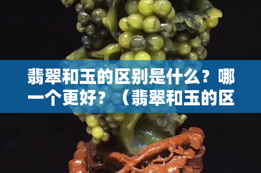 翡翠和玉的区别是什么？哪一个更好？（翡翠和玉的区别是什么？哪一个更好？戒指）