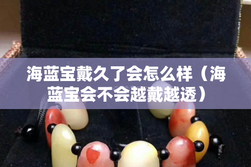 海蓝宝戴久了会怎么样（海蓝宝会不会越戴越透）