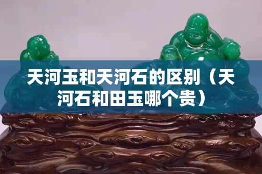 天河玉和天河石的区别（天河石和田玉哪个贵）