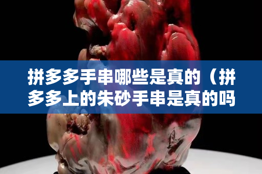 拼多多手串哪些是真的（拼多多上的朱砂手串是真的吗）