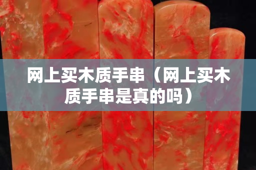 网上买木质手串（网上买木质手串是真的吗）