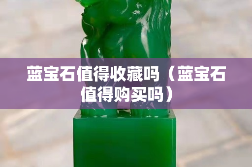 蓝宝石值得收藏吗（蓝宝石值得购买吗）