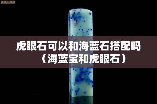 虎眼石可以和海蓝石搭配吗（海蓝宝和虎眼石）