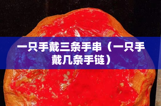 一只手戴三条手串（一只手戴几条手链）