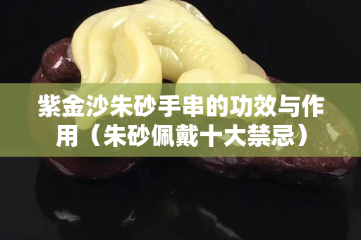 紫金沙朱砂手串的功效与作用（朱砂佩戴十大禁忌）