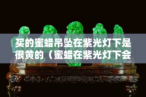 买的蜜蜡吊坠在紫光灯下是很黄的（蜜蜡在紫光灯下会变色吗）