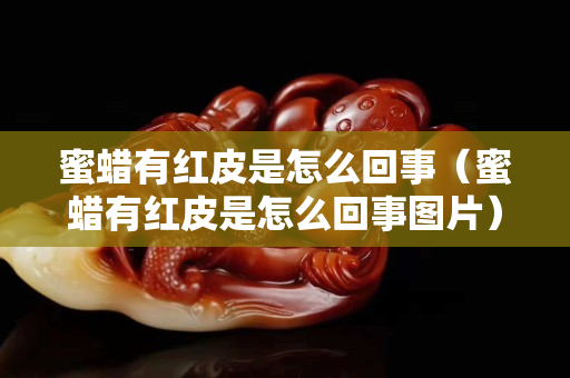 蜜蜡有红皮是怎么回事（蜜蜡有红皮是怎么回事图片）