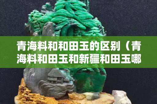 青海料和和田玉的区别（青海料和田玉和新疆和田玉哪个好）