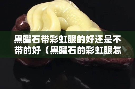 黑曜石带彩虹眼的好还是不带的好（黑曜石的彩虹眼怎么看）