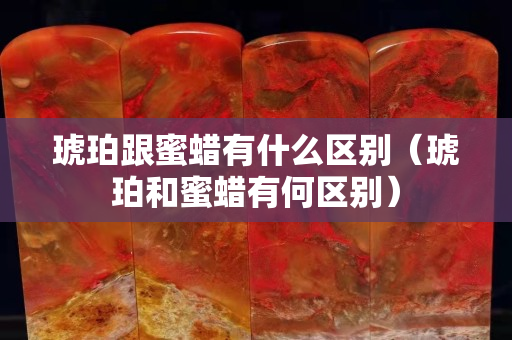 琥珀跟蜜蜡有什么区别（琥珀和蜜蜡有何区别）