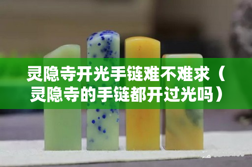 灵隐寺开光手链难不难求（灵隐寺的手链都开过光吗）