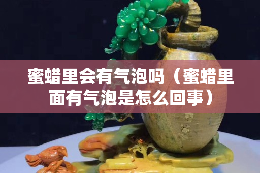 蜜蜡里会有气泡吗（蜜蜡里面有气泡是怎么回事）