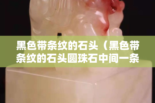 黑色带条纹的石头（黑色带条纹的石头圆珠石中间一条黑线）