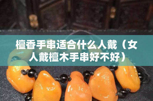 檀香手串适合什么人戴（女人戴檀木手串好不好）