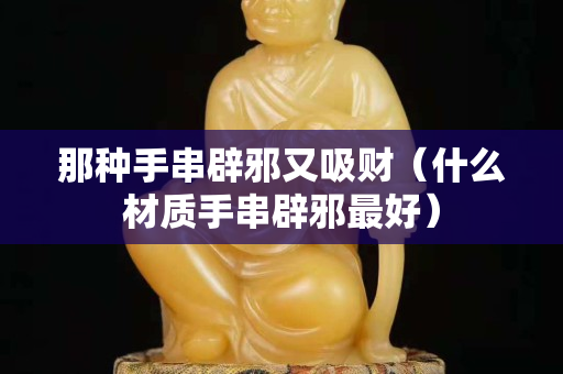 那种手串辟邪又吸财（什么材质手串辟邪最好）
