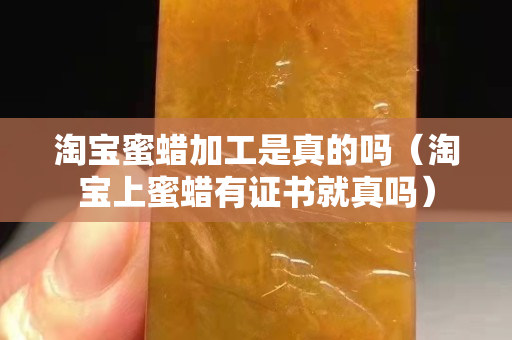 淘宝蜜蜡加工是真的吗（淘宝上蜜蜡有证书就真吗）