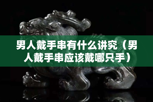 男人戴手串有什么讲究（男人戴手串应该戴哪只手）