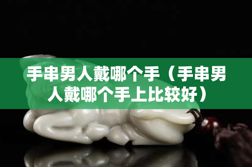 手串男人戴哪个手（手串男人戴哪个手上比较好）