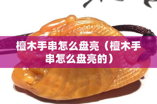 檀木手串怎么盘亮（檀木手串怎么盘亮的）