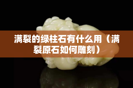 满裂的绿柱石有什么用（满裂原石如何雕刻）