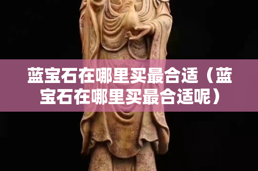 蓝宝石在哪里买最合适（蓝宝石在哪里买最合适呢）
