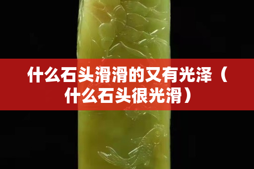 什么石头滑滑的又有光泽（什么石头很光滑）