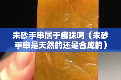 朱砂手串属于佛珠吗（朱砂手串是天然的还是合成的）