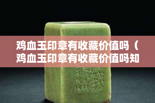 鸡血玉印章有收藏价值吗（鸡血玉印章有收藏价值吗知乎）