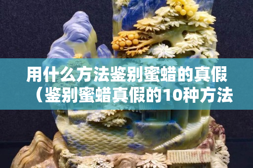 用什么方法鉴别蜜蜡的真假（鉴别蜜蜡真假的10种方法）