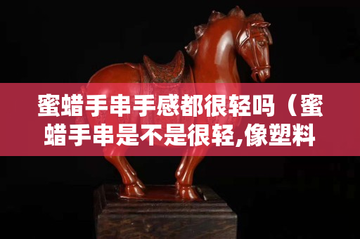 蜜蜡手串手感都很轻吗（蜜蜡手串是不是很轻,像塑料一样）
