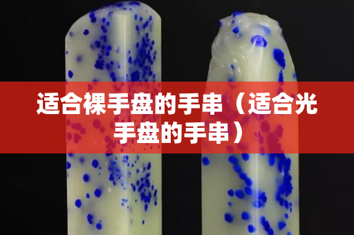 适合裸手盘的手串（适合光手盘的手串）