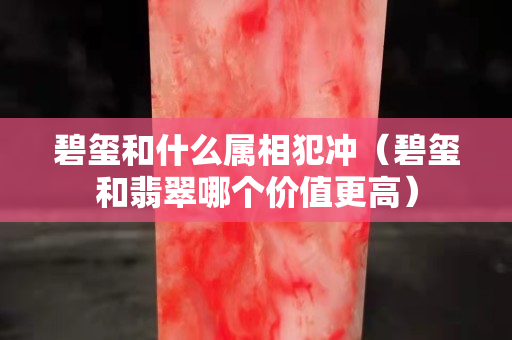 碧玺和什么属相犯冲（碧玺和翡翠哪个价值更高）