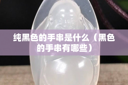 纯黑色的手串是什么（黑色的手串有哪些）
