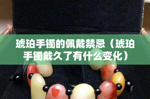 琥珀手镯的佩戴禁忌（琥珀手镯戴久了有什么变化）
