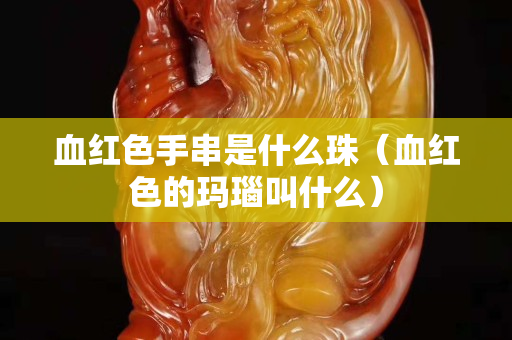 血红色手串是什么珠（血红色的玛瑙叫什么）