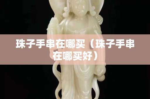 珠子手串在哪买（珠子手串在哪买好）