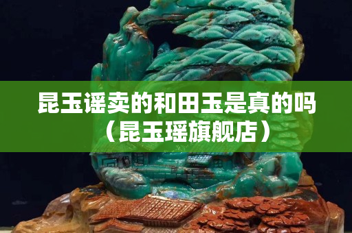 昆玉谣卖的和田玉是真的吗（昆玉瑶旗舰店）