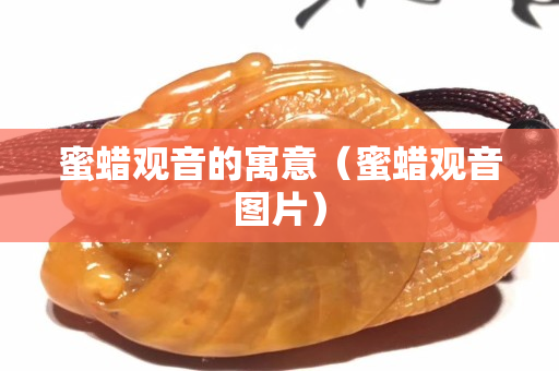 蜜蜡观音的寓意（蜜蜡观音图片）