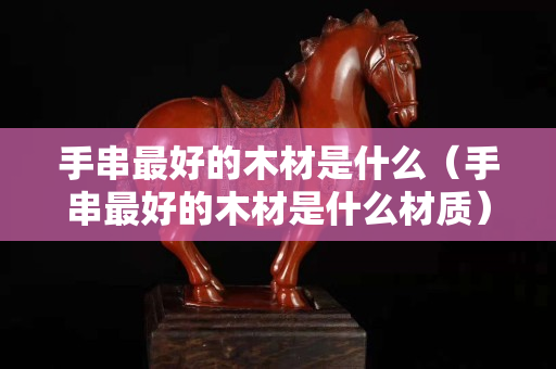 手串最好的木材是什么（手串最好的木材是什么材质）