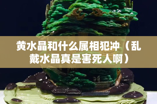 黄水晶和什么属相犯冲（乱戴水晶真是害死人啊）