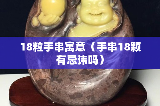 18粒手串寓意（手串18颗有忌讳吗）