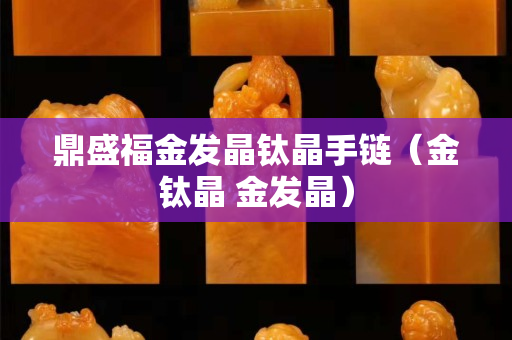 鼎盛福金发晶钛晶手链（金钛晶 金发晶）