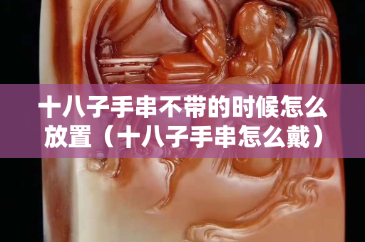 十八子手串不带的时候怎么放置（十八子手串怎么戴）