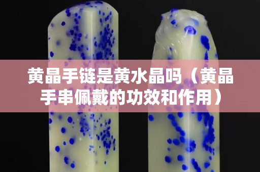 黄晶手链是黄水晶吗（黄晶手串佩戴的功效和作用）