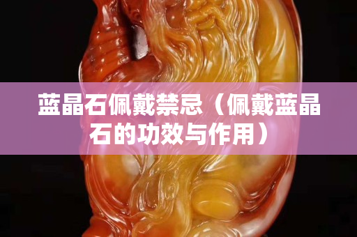 蓝晶石佩戴禁忌（佩戴蓝晶石的功效与作用）