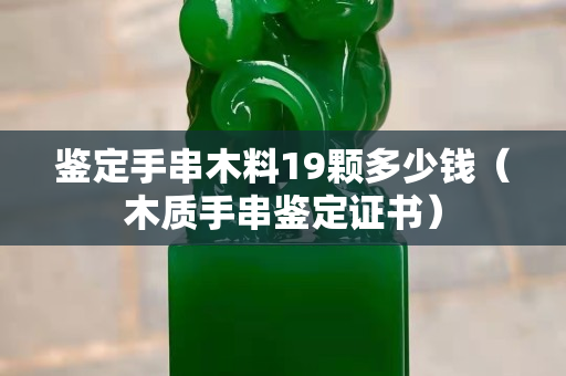 鉴定手串木料19颗多少钱（木质手串鉴定证书）