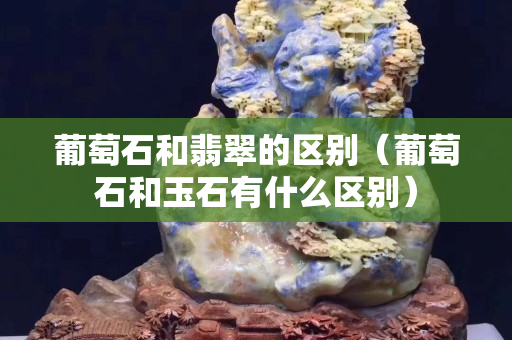 葡萄石和翡翠的区别（葡萄石和玉石有什么区别）