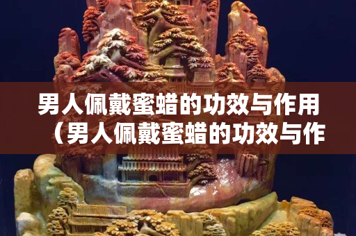 男人佩戴蜜蜡的功效与作用（男人佩戴蜜蜡的功效与作用及禁忌）