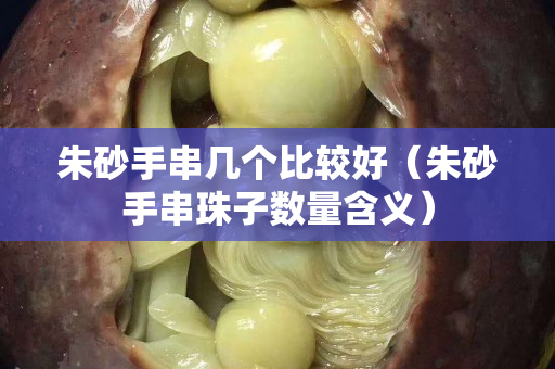 朱砂手串几个比较好（朱砂手串珠子数量含义）