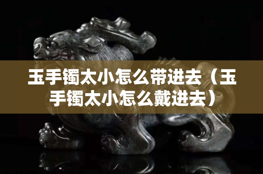 玉手镯太小怎么带进去（玉手镯太小怎么戴进去）